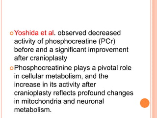 Yoshida et al. observed decreased
activity of phosphocreatine (PCr)
before and a significant improvement
after cranioplasty
Phosphocreatinine plays a pivotal role
in cellular metabolism, and the
increase in its activity after
cranioplasty reflects profound changes
in mitochondria and neuronal
metabolism.
 