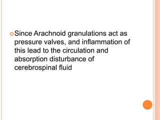 Since Arachnoid granulations act as
pressure valves, and inflammation of
this lead to the circulation and
absorption disturbance of
cerebrospinal fluid
 