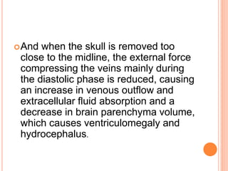 And when the skull is removed too
close to the midline, the external force
compressing the veins mainly during
the diastolic phase is reduced, causing
an increase in venous outflow and
extracellular fluid absorption and a
decrease in brain parenchyma volume,
which causes ventriculomegaly and
hydrocephalus.
 