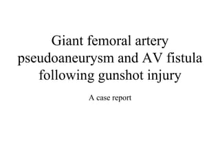 Giant femoral artery
pseudoaneurysm and AV fistula
following gunshot injury
A case report
 