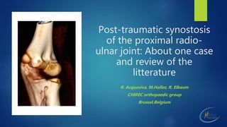 Post-traumatic synostosis
of the proximal radio-
ulnar joint: About one case
and review of the
litterature
R. Acquaviva, M.Hallez, R. Elbaum
CHIREC orthopaedic group
Brussel,Belgium
 