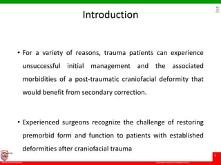 © Ramaiah University of Applied Sciences
3
Faculty of Dental Sciences
University
Logo
Introduction
• For a variety of reasons, trauma patients can experience
unsuccessful initial management and the associated
morbidities of a post-traumatic craniofacial deformity that
would benefit from secondary correction.
• Experienced surgeons recognize the challenge of restoring
premorbid form and function to patients with established
deformities after craniofacial trauma
 
