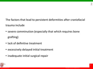© Ramaiah University of Applied Sciences
4
Faculty of Dental Sciences
University
Logo
The factors that lead to persistent deformities after craniofacial
trauma include
• severe comminution (especially that which requires bone
grafting)
• lack of deﬁnitive treatment
• excessively delayed initial treatment
• inadequate initial surgical repair
 