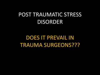 POST TRAUMATIC STRESS
      DISORDER

  DOES IT PREVAIL IN
TRAUMA SURGEONS???
 