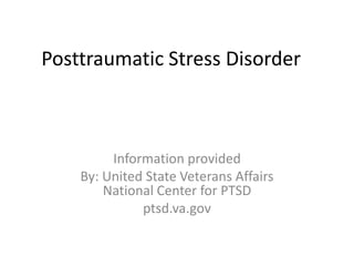 Posttraumatic Stress Disorder

Information provided
By: United State Veterans Affairs
National Center for PTSD
ptsd.va.gov

 