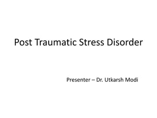 Post Traumatic Stress Disorder
Presenter – Dr. Utkarsh Modi
 