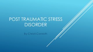 POST TRAUMATIC STRESS
DISORDER
By Christi Conrath
 