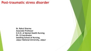Post-traumatic stress disorder
Dr. Rahul Sharma
Associate Professor
H.O.D. of Mental Health Nursing
Ph. D Coordinator
Seedling School of Nursing,
Jaipur National University, Jaipur
 