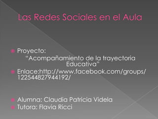  Proyecto:
“Acompañamiento de la trayectoria
Educativa”
 Enlace:http://www.facebook.com/groups/
122544827944192/
 Alumna: Claudia Patricia Videla
 Tutora: Flavia Ricci
 