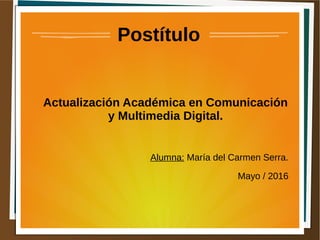 Postítulo
Actualización Académica en Comunicación
y Multimedia Digital.
Alumna: María del Carmen Serra.
Mayo / 2016
 