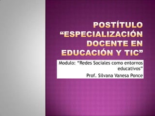 Modulo: “Redes Sociales como entornos
educativos”
Prof. Silvana Vanesa Ponce

 
