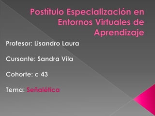 Postítulo Especialización en Entornos Virtuales de Aprendizaje Profesor: Lisandro Laura Cursante: Sandra Vila Cohorte: c 43 Tema: Señalética 