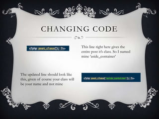 CHANGING CODE

                                        This line right here gives the
                                        entire post it‟s class. So I named
                                        mine „aside_container‟



The updated line should look like
this, given of course your class will
be your name and not mine
 