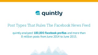 Post Types That Rules The Facebook News Feed
quintly analyzed 100,000 Facebook proﬁles and more than
8 million posts from June 2014 to June 2015.
 