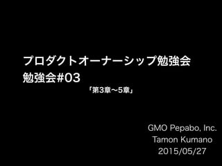 プロダクトオーナーシップ勉強会
勉強会#03
「第3章∼5章」
GMO Pepabo, Inc.
Tamon Kumano
2015/05/27
 