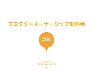 プロダクトオーナーシップ勉強会
#05
2015.06.09
Yamamoto Toshiya
1
 