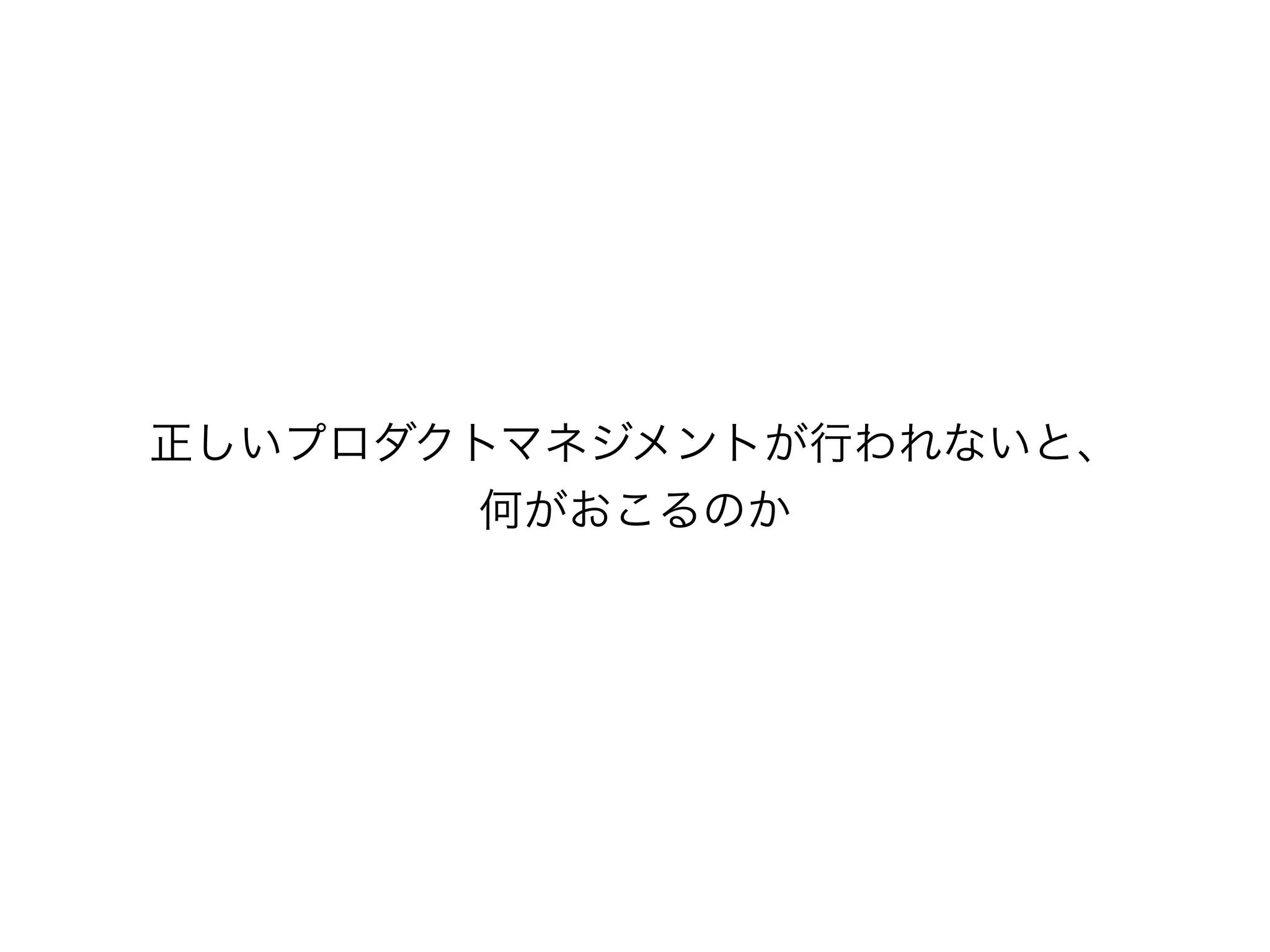 正しいプロダクトマネジメントが行われないと、
何がおこるのか
 