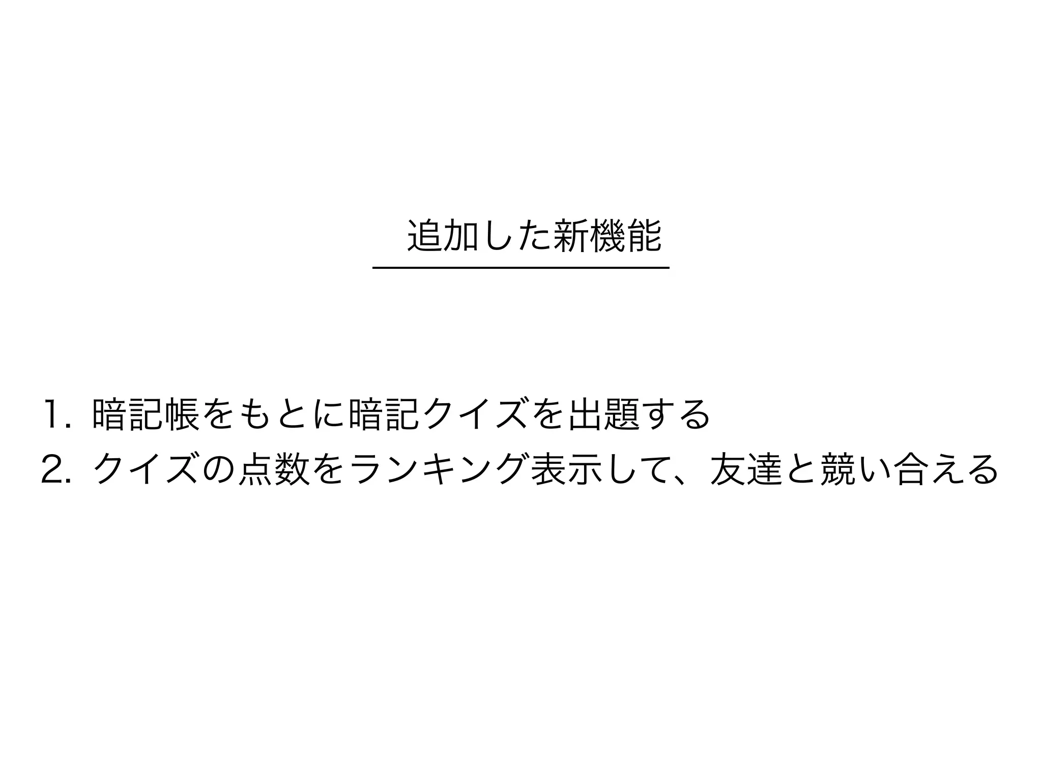 1. 暗記帳をもとに暗記クイズを出題する
2. クイズの点数をランキング表示して、友達と競い合える
追加した新機能
 