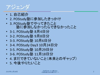 アジェンダ	
•  1.	
  自己紹介	
•  2.	
  POStudy塾に参加したきっかけ	
•  3.	
  POStudy塾でやってきたこと	
  
	
  塾に参加しなかったらできなかったこと	
•  3-­‐1.	
  POStu...