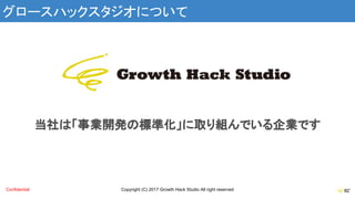 Copyright (C) 2017 Growth Hack Studio All right reservedConfidential
グロースハックスタジオについて
当社は「事業開発の標準化」に取り組んでいる企業です
 