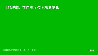 LINE流、プロジェクトあるある
2018.7.7 プロダクトオーナー祭り
 