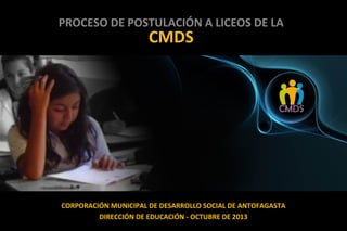 PROCESO DE POSTULACIÓN A LICEOS DE LA

CMDS

CORPORACIÓN MUNICIPAL DE DESARROLLO SOCIAL DE ANTOFAGASTA
DIRECCIÓN DE EDUCACIÓN - OCTUBRE DE 2013

 