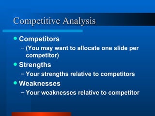 Competitive Analysis Competitors  (You may want to allocate one slide per competitor) Strengths  Your strengths relative to competitors Weaknesses Your weaknesses relative to competitor 
