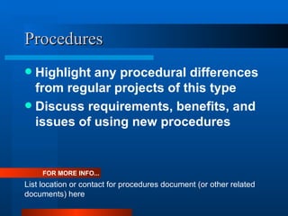 Procedures Highlight any procedural differences from regular projects of this type Discuss requirements, benefits, and issues of using new procedures FOR MORE INFO... List location or contact for procedures document (or other related documents) here 