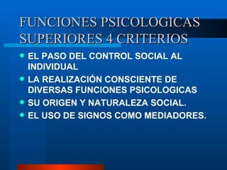 FUNCIONES PSICOLOGICAS SUPERIORES 4 CRITERIOS  EL PASO DEL CONTROL SOCIAL AL INDIVIDUAL LA REALIZACI ÓN CONSCIENTE DE DIVERSAS FUNCIONES PSICOLOGICAS SU ORIGEN Y NATURALEZA SOCIAL. EL USO DE SIGNOS COMO MEDIADORES. 