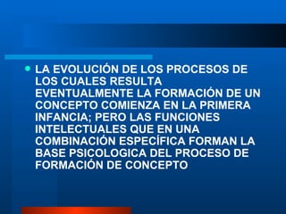 LA EVOLUCI ÓN DE LOS PROCESOS DE LOS CUALES RESULTA EVENTUALMENTE LA FORMACIÓN DE UN CONCEPTO COMIENZA EN LA PRIMERA INFANCIA; PERO LAS FUNCIONES INTELECTUALES QUE EN UNA COMBINACIÓN ESPECÍFICA FORMAN LA BASE PSICOLOGICA DEL PROCESO DE FORMACIÓN DE CONCEPTO 