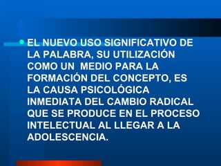 EL NUEVO USO SIGNIFICATIVO DE LA PALABRA, SU UTILIZACI ÓN COMO UN  MEDIO PARA LA FORMACIÓN DEL CONCEPTO, ES LA CAUSA PSICOLÓGICA INMEDIATA DEL CAMBIO RADICAL QUE SE PRODUCE EN EL PROCESO INTELECTUAL AL LLEGAR A LA ADOLESCENCIA. 