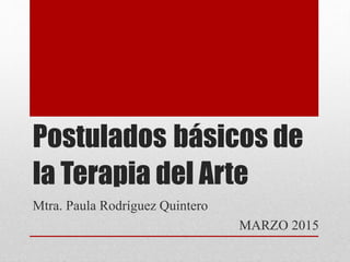 Postulados básicos de
la Terapia del Arte
Mtra. Paula Rodríguez Quintero
MARZO 2015
 