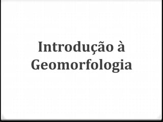 Introdução à
Geomorfologia
 