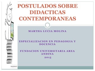 MARTHA LUCIA MOLINA
ESPECIALIZACION EN PEDAGOGIA Y
DOCENCIA
FUNDACION UNIVERSITARIA AREA
ANDINA
2015
POSTULADOS SOBRE
DIDACTICAS
CONTEMPORANEAS
 