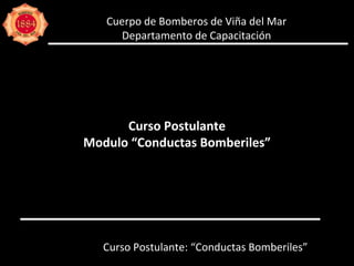 Cuerpo de Bomberos de Viña del Mar Departamento de Capacitación Curso Postulante Modulo “Conductas Bomberiles” Curso Postulante: “Conductas Bomberiles” 