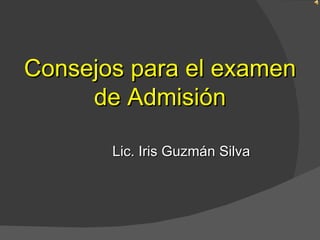 Consejos para el examen
     de Admisión

       Lic. Iris Guzmán Silva
 