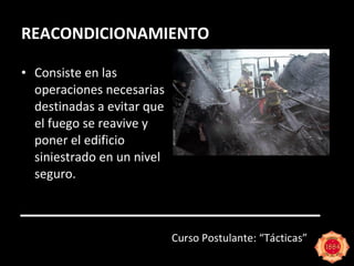 REACONDICIONAMIENTO Consiste en las operaciones necesarias destinadas a evitar que el fuego se reavive y poner el edificio siniestrado en un nivel seguro. Curso Postulante: “Tácticas” 