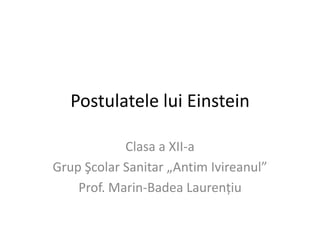 Postulatele lui Einstein

            Clasa a XII-a
Grup Şcolar Sanitar „Antim Ivireanul”
    Prof. Marin-Badea Laurenţiu
 