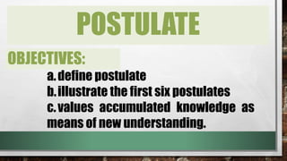 POSTULATE
OBJECTIVES:
a.define postulate
b.illustrate the first six postulates
c.values accumulated knowledge as
means of new understanding.
 
