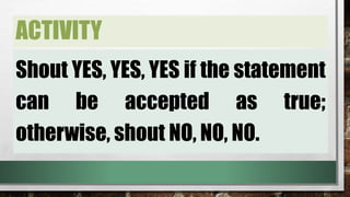 ACTIVITY
Shout YES, YES, YES if the statement
can be accepted as true;
otherwise, shout NO, NO, NO.
 