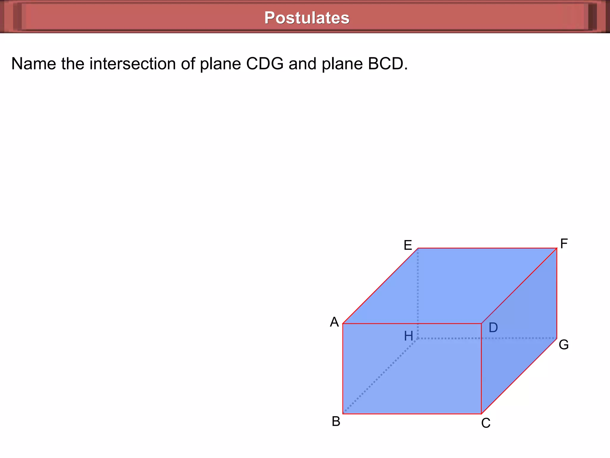 Postulates Name the intersection of plane CDG and plane BCD. H E F G C B A D 