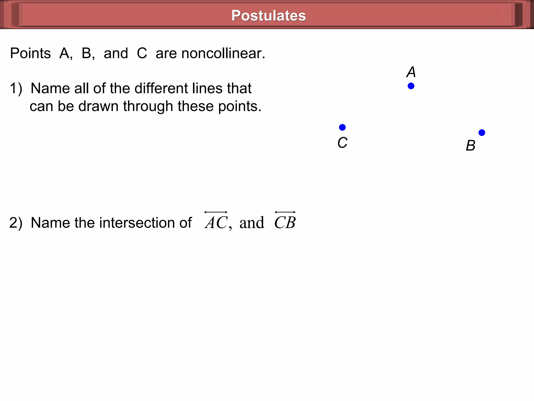Postulates A B C Points  A,  B,  and  C  are noncollinear.  1)  Name all of the different lines that   can be drawn through these points.  2)  Name the intersection of 