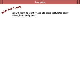 Postulates You will learn to identify and use basic postulates about  points, lines, and planes. What You'll Learn 