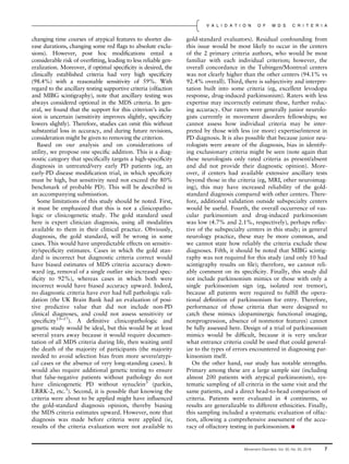 changing time courses of atypical features to shorter dis-
ease durations, changing some red ﬂags to absolute exclu-
sions). However, post hoc modiﬁcations entail a
considerable risk of overﬁtting, leading to less reliable gen-
eralization. Moreover, if optimal speciﬁcity is desired, the
clinically established criteria had very high speciﬁcity
(98.4%) with a reasonable sensitivity of 59%. With
regard to the ancillary testing supportive criteria (olfaction
and MIBG scintigraphy), note that ancillary testing was
always considered optional in the MDS criteria. In gen-
eral, we found that the support for this criterion’s inclu-
sion is uncertain (sensitivity improves slightly, speciﬁcity
lowers slightly). Therefore, studies can omit this without
substantial loss in accuracy, and during future revisions,
consideration might be given to removing the criterion.
Based on our analysis and on considerations of
utility, we propose one speciﬁc addition. This is a diag-
nostic category that speciﬁcally targets a high-speciﬁcity
diagnosis in untreated/very early PD patients (eg, an
early-PD disease modiﬁcation trial, in which speciﬁcity
must be high, but sensitivity need not exceed the 80%
benchmark of probable PD). This will be described in
an accompanying submisstion.
Some limitations of this study should be noted. First,
it must be emphasized that this is not a clinicopatho-
logic or clinicogenetic study. The gold standard used
here is expert clinician diagnosis, using all modalities
available to them in their clinical practice. Obviously,
diagnosis, the gold standard, will be wrong in some
cases. This would have unpredictable effects on sensitiv-
ity/speciﬁcity estimates. Cases in which the gold stan-
dard is incorrect but diagnostic criteria correct would
have biased estimates of MDS criteria accuracy down-
ward (eg, removal of a single outlier site increased spec-
iﬁcity to 92%), whereas cases in which both were
incorrect would have biased accuracy upward. Indeed,
no diagnostic criteria have ever had full pathologic vali-
dation (the UK Brain Bank had an evaluation of posi-
tive predictive value that did not include non-PD
clinical diagnoses, and could not assess sensitivity or
speciﬁcity15–17
). A deﬁnitive clinicopathologic and
genetic study would be ideal, but this would be at least
several years away because it would require documen-
tation of all MDS criteria during life, then waiting until
the death of the majority of participants (the majority
needed to avoid selection bias from more severe/atypi-
cal cases or the absence of very long-standing cases). It
would also require additional genetic testing to ensure
that false-negative patients without pathology do not
have clinicogenetic PD without synuclein3
(parkin,
LRRK-2, etc.3
). Second, it is possible that knowing the
criteria were about to be applied might have inﬂuenced
the gold-standard diagnosis opinion, thereby biasing
the MDS criteria estimates upward. However, note that
diagnosis was made before criteria were applied (ie,
results of the criteria evaluation were not available to
gold-standard evaluators). Residual confounding from
this issue would be most likely to occur in the centers
of the 2 primary criteria authors, who would be most
familiar with each individual criterion; however, the
overall concordance in the Tubingen/Montreal centers
was not clearly higher than the other centers (94.1% vs
92.4% overall). Third, there is subjectivity and interpre-
tation built into some criteria (eg, excellent levodopa
response, drug-induced parkinsonism). Raters with less
expertise may incorrectly estimate these, further reduc-
ing accuracy. Our raters were generally junior neurolo-
gists currently in movement disorders fellowships; we
cannot assess how individual criteria may be inter-
preted by those with less (or more) expertise/interest in
PD diagnosis. It is also possible that because junior neu-
rologists were aware of the diagnosis, bias in identify-
ing exclusionary criteria might be seen (note again that
these neurologists only rated criteria as present/absent
and did not provide their diagnostic opinion). More-
over, if centers had available extensive ancillary tests
beyond those in the criteria (eg, MRI, other neuroimag-
ing), this may have increased reliability of the gold-
standard diagnosis compared with other centers. There-
fore, additional validation outside subspecialty centers
would be useful. Fourth, the overall occurrence of vas-
cular parkinsonism and drug-induced parkinsonism
was low (4.7% and 2.1%, respectively), perhaps reﬂec-
tive of the subspecialty centers in this study; in general
neurology practice, these may be more common, and
we cannot state how reliably the criteria exclude these
diagnoses. Fifth, it should be noted that MIBG scintig-
raphy was not required for this study (and only 10 had
scintigraphy results on ﬁle); therefore, we cannot reli-
ably comment on its speciﬁcity. Finally, this study did
not include parkinsonism mimics or those with only a
single parkinsonism sign (eg, isolated rest tremor),
because all patients were required to fulﬁll the opera-
tional deﬁnition of parkinsonism for entry. Therefore,
performance of those criteria that were designed to
catch these mimics (dopaminergic functional imaging,
nonprogression, absence of nonmotor features) cannot
be fully assessed here. Design of a trial of parkinsonism
mimics would be difﬁcult, because it is very unclear
what entrance criteria could be used that could general-
ize to the types of errors encountered in diagnosing par-
kinsonism itself.
On the other hand, our study has notable strengths.
Primary among these are a large sample size (including
almost 200 patients with atypical parkinsonism), sys-
tematic sampling of all criteria in the same visit and the
same patients, and a direct head-to-head comparison of
criteria. Patients were evaluated in 4 continents, so
results are generalizable to different ethnicities. Finally,
this sampling included a systematic evaluation of olfac-
tion, allowing a comprehensive assessment of the accu-
racy of olfactory testing in parkinsonism.
Movement Disorders, Vol. 00, No. 00, 2018 7
V A L I D A T I O N O F M D S C R I T E R I A
 