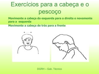 Exercícios para a cabeça e o pescoço Movimente a cabeça da esquerda para a direita e novamente para a  esquerda Movimente a cabeça de trás para a frente DGRH – Gab. Técnico 