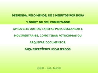 DGRH – Gab. Técnico DESPENDA, PELO MENOS, DE 5 MINUTOS POR HORA “LONGE” DO SEU COMPUTADOR APROVEITE OUTRAS TAREFAS PARA DESCANSAR E MOVIMENTAR-SE, COMO TIRAR FOTOCÓPIAS OU ARQUIVAR DOCUMENTOS. FAÇA EXERCÍCIOS LOCALIZADOS. 