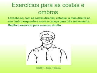Exercícios para as costas e ombros Levante-se, com as costas direitas, coloque  a mão direita no seu ombro esquerdo e mova a cabeça para trás suavemente.  Repita o exercício para o ombro direito DGRH – Gab. Técnico 