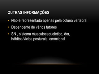 OUTRAS INFORMAÇÕES
• Não é representada apenas pela coluna vertebral
• Dependente de vários fatores
• SN , sistema musculoesquelético, dor,
hábitos/vícios posturais, emocional
 