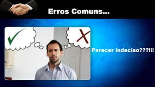 Parecer indeciso???!!!
Erros Comuns...
 