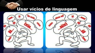 Usar vícios de linguagem
 